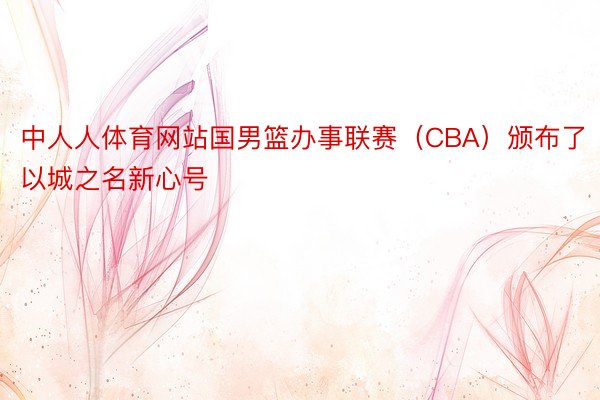 中人人体育网站国男篮办事联赛（CBA）颁布了以城之名新心号
