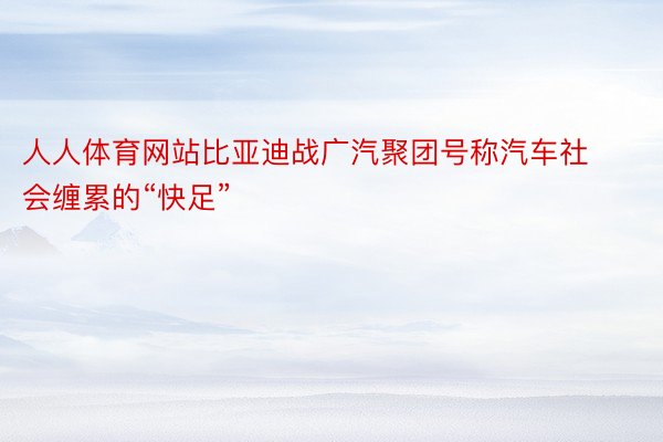 人人体育网站比亚迪战广汽聚团号称汽车社会缠累的“快足”