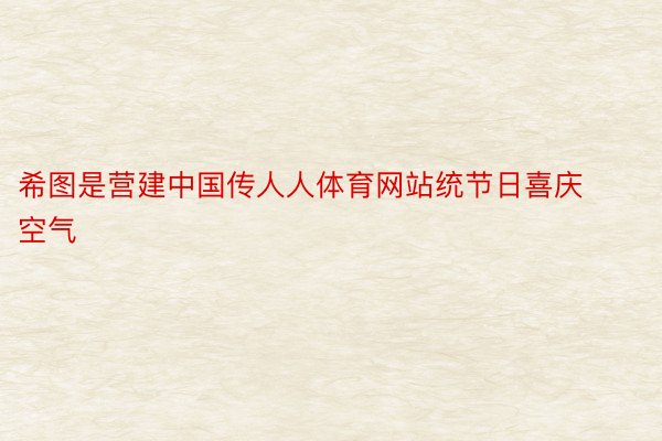 希图是营建中国传人人体育网站统节日喜庆空气